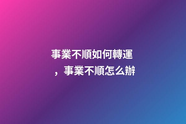 事業不順如何轉運，事業不順怎么辦